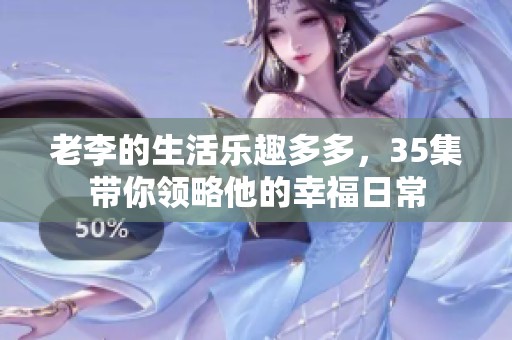 老李的生活乐趣多多，35集带你领略他的幸福日常