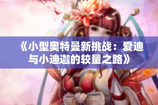 《小型奥特曼新挑战：爱迪与小迪迦的较量之路》
