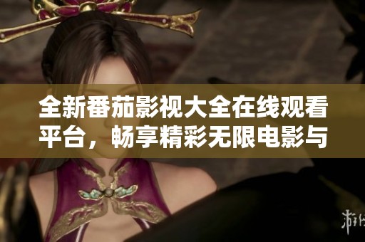 全新番茄影视大全在线观看平台，畅享精彩无限电影与剧集