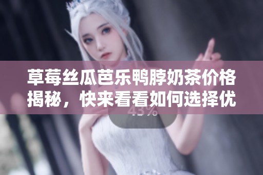 草莓丝瓜芭乐鸭脖奶茶价格揭秘，快来看看如何选择优惠款！