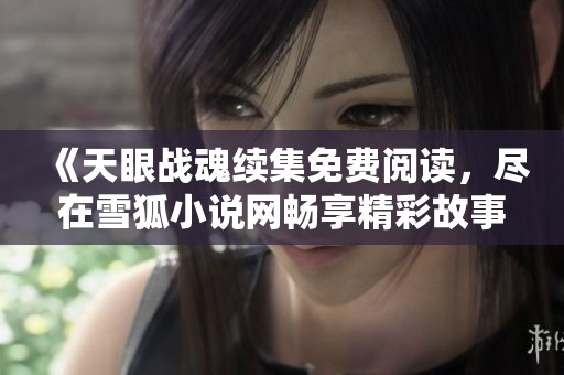 《天眼战魂续集免费阅读，尽在雪狐小说网畅享精彩故事》