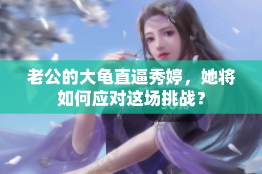 老公的大龟直逼秀婷，她将如何应对这场挑战？