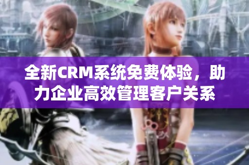 全新CRM系统免费体验，助力企业高效管理客户关系