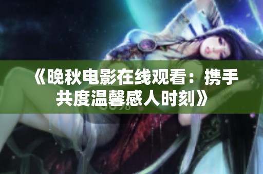《晚秋电影在线观看：携手共度温馨感人时刻》