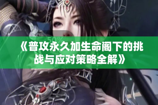 《普攻永久加生命阁下的挑战与应对策略全解》