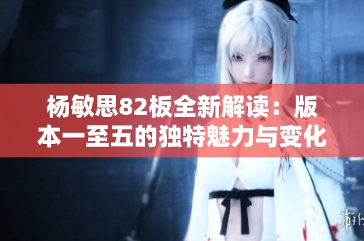 杨敏思82板全新解读：版本一至五的独特魅力与变化分析