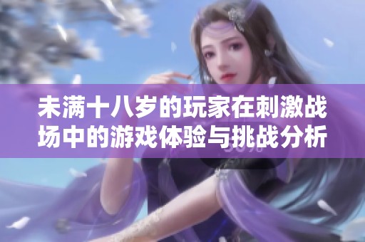 未满十八岁的玩家在刺激战场中的游戏体验与挑战分析