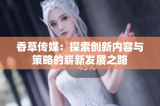 香草传媒：探索创新内容与策略的崭新发展之路
