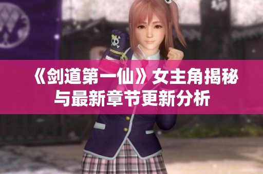 《剑道第一仙》女主角揭秘与最新章节更新分析