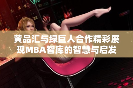 黄品汇与绿巨人合作精彩展现MBA智库的智慧与启发