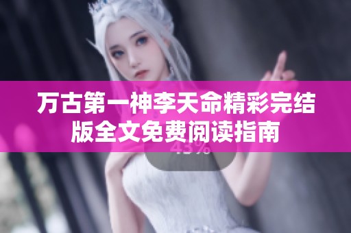 万古第一神李天命精彩完结版全文免费阅读指南