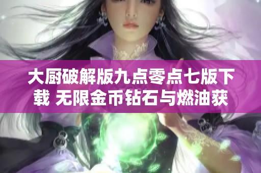 大厨破解版九点零点七版下载 无限金币钻石与燃油获取方式揭秘