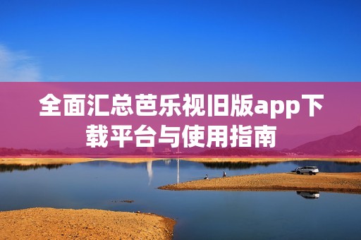 全面汇总芭乐视旧版app下载平台与使用指南