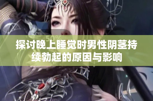 探讨晚上睡觉时男性阴茎持续勃起的原因与影响