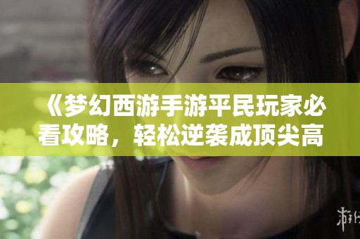 《梦幻西游手游平民玩家必看攻略，轻松逆袭成顶尖高手》