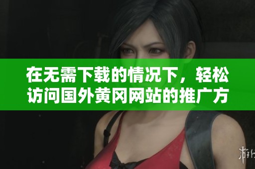在无需下载的情况下，轻松访问国外黄冈网站的推广方法