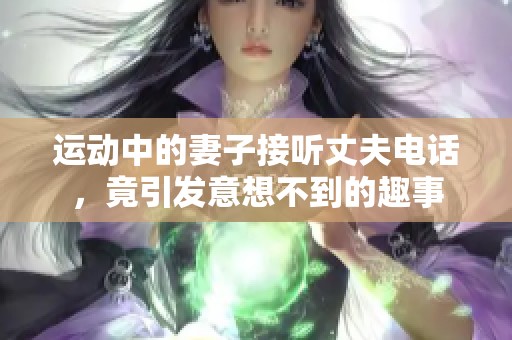 运动中的妻子接听丈夫电话，竟引发意想不到的趣事