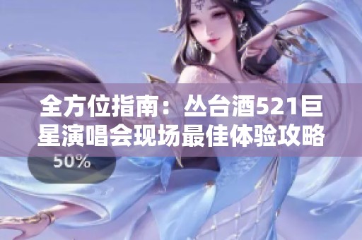 全方位指南：丛台酒521巨星演唱会现场最佳体验攻略
