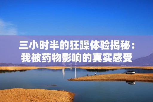 三小时半的狂躁体验揭秘：我被药物影响的真实感受