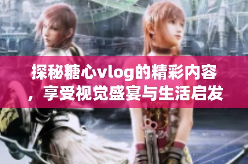 探秘糖心vlog的精彩内容，享受视觉盛宴与生活启发