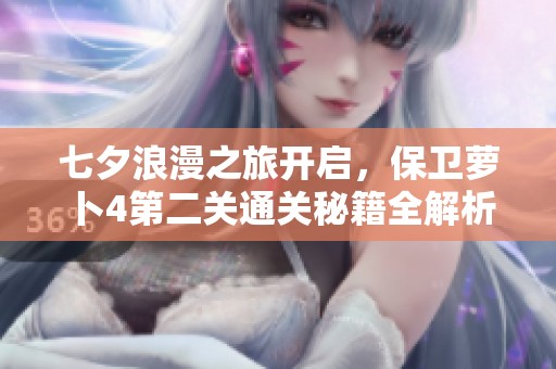 七夕浪漫之旅开启，保卫萝卜4第二关通关秘籍全解析！
