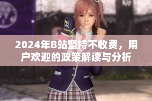 2024年B站坚持不收费，用户欢迎的政策解读与分析