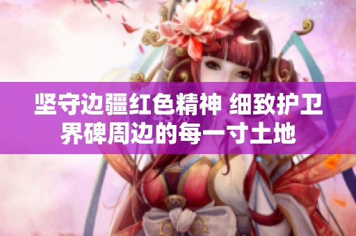 坚守边疆红色精神 细致护卫界碑周边的每一寸土地