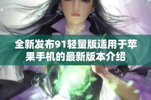 全新发布91轻量版适用于苹果手机的最新版本介绍