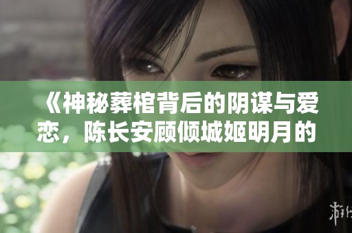 《神秘葬棺背后的阴谋与爱恋，陈长安顾倾城姬明月的传奇旅程》