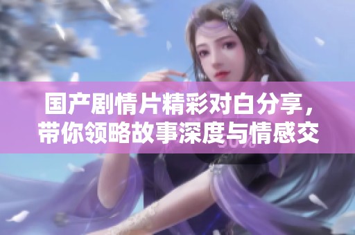 国产剧情片精彩对白分享，带你领略故事深度与情感交织