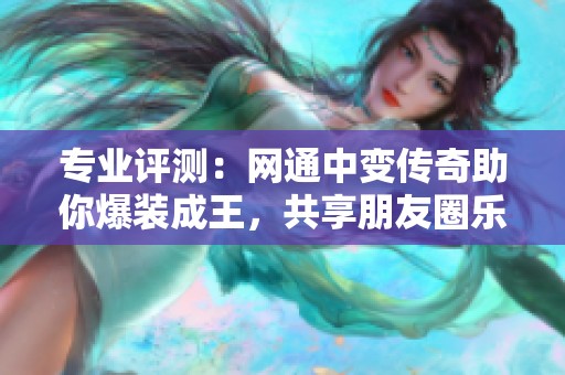 专业评测：网通中变传奇助你爆装成王，共享朋友圈乐趣！