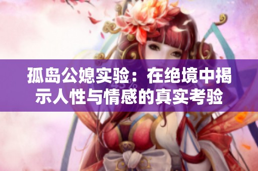 孤岛公媳实验：在绝境中揭示人性与情感的真实考验