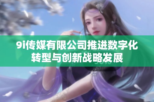 9i传媒有限公司推进数字化转型与创新战略发展