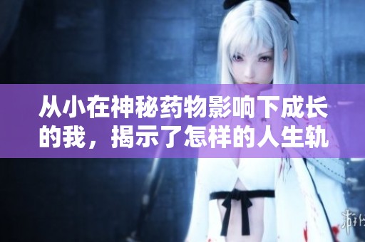 从小在神秘药物影响下成长的我，揭示了怎样的人生轨迹