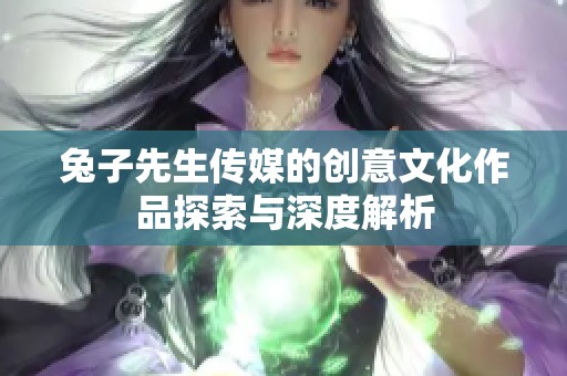 兔子先生传媒的创意文化作品探索与深度解析
