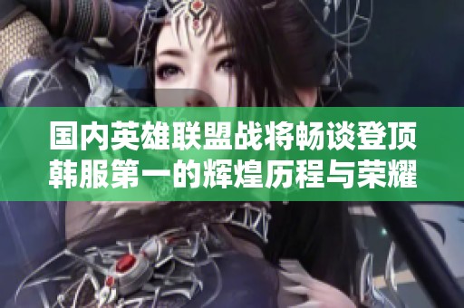 国内英雄联盟战将畅谈登顶韩服第一的辉煌历程与荣耀体验