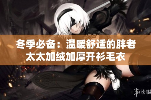冬季必备：温暖舒适的胖老太太加绒加厚开衫毛衣