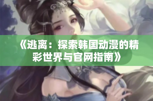 《逃离：探索韩国动漫的精彩世界与官网指南》