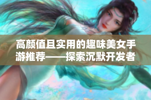 高颜值且实用的趣味美女手游推荐——探索沉默开发者的魅力游戏