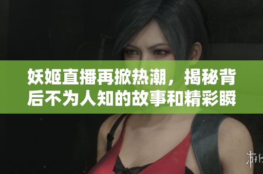 妖姬直播再掀热潮，揭秘背后不为人知的故事和精彩瞬间
