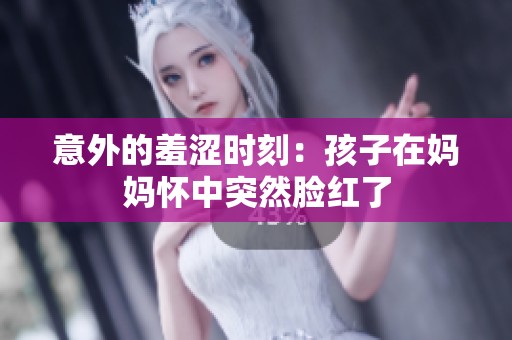 意外的羞涩时刻：孩子在妈妈怀中突然脸红了