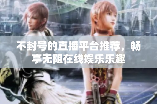 不封号的直播平台推荐，畅享无阻在线娱乐乐趣