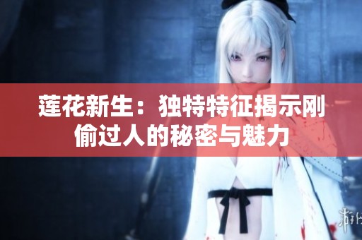 莲花新生：独特特征揭示刚偷过人的秘密与魅力