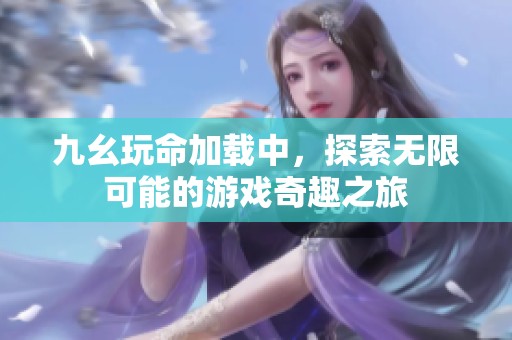 九幺玩命加载中，探索无限可能的游戏奇趣之旅
