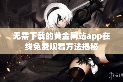 无需下载的黄金网站app在线免费观看方法揭秘