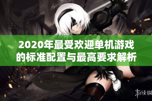 2020年最受欢迎单机游戏的标准配置与最高要求解析