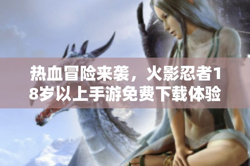 热血冒险来袭，火影忍者18岁以上手游免费下载体验神秘世界