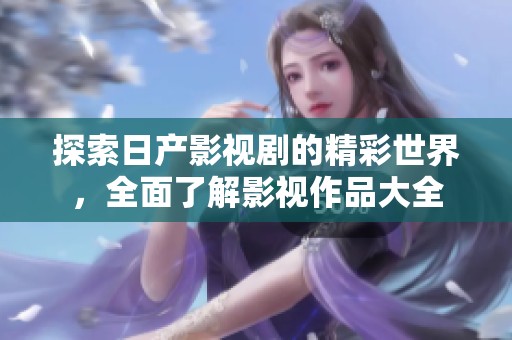 探索日产影视剧的精彩世界，全面了解影视作品大全