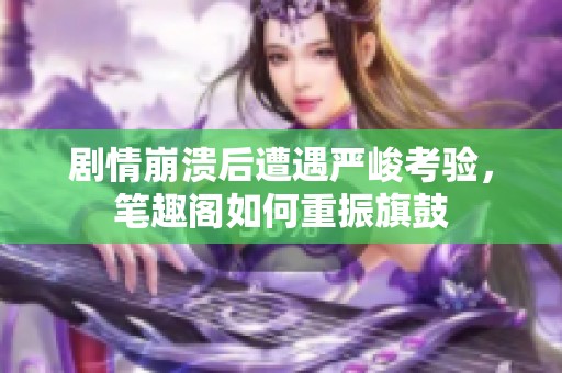剧情崩溃后遭遇严峻考验，笔趣阁如何重振旗鼓