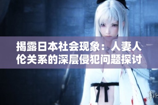 揭露日本社会现象：人妻人伦关系的深层侵犯问题探讨